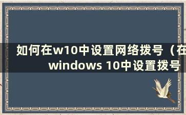 如何在w10中设置网络拨号（在windows 10中设置拨号上网）